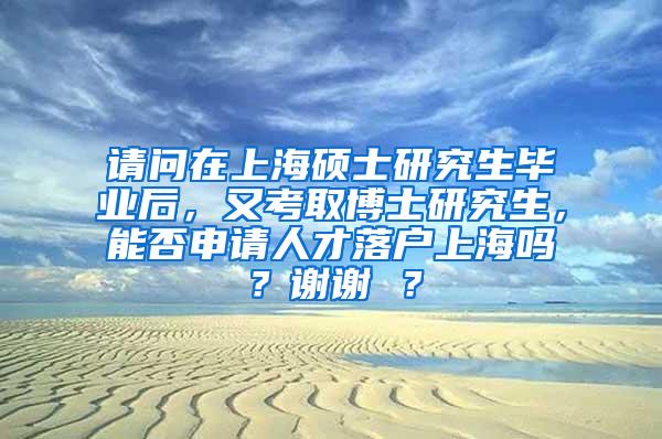 请问在上海硕士研究生毕业后，又考取博士研究生，能否申请人才落户上海吗？谢谢 ？