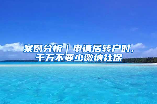 案例分析｜申请居转户时,千万不要少缴纳社保