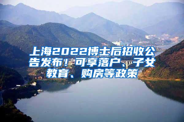 上海2022博士后招收公告发布！可享落户、子女教育、购房等政策