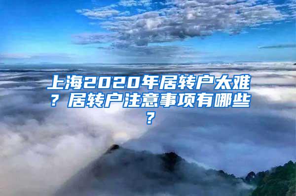 上海2020年居转户太难？居转户注意事项有哪些？