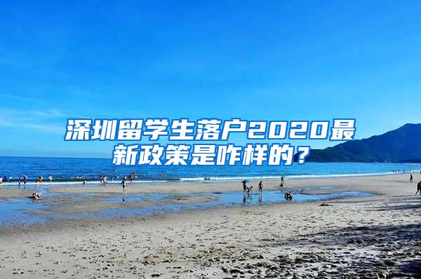 深圳留学生落户2020最新政策是咋样的？