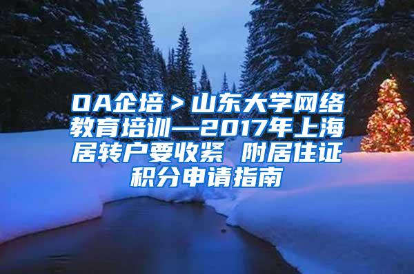 OA企培＞山东大学网络教育培训—2017年上海居转户要收紧 附居住证积分申请指南