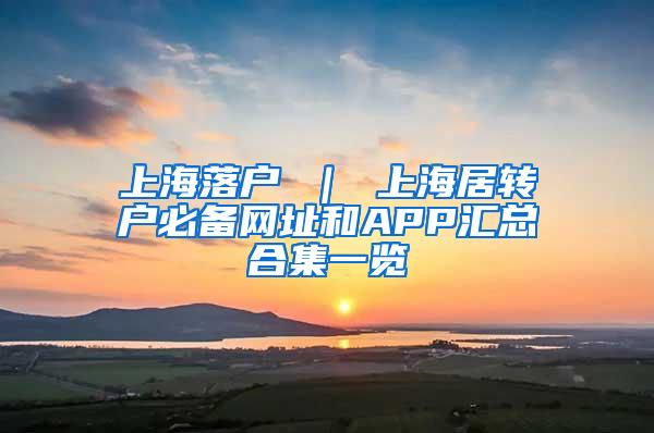 上海落户 ｜ 上海居转户必备网址和APP汇总合集一览