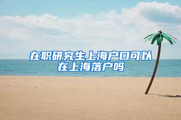 在职研究生上海户口可以在上海落户吗