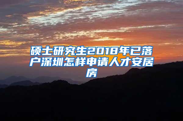 硕士研究生2018年已落户深圳怎样申请人才安居房