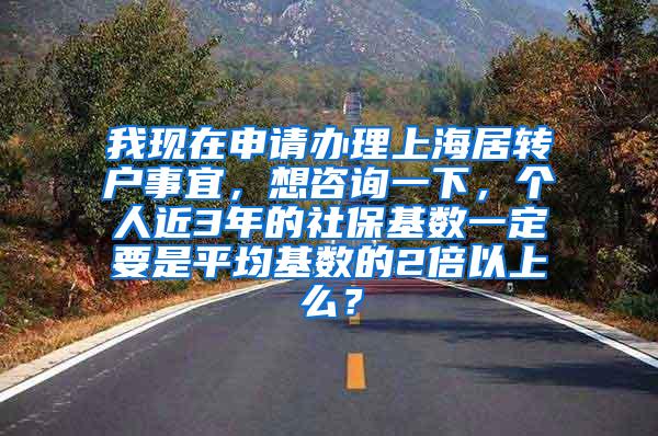 我现在申请办理上海居转户事宜，想咨询一下，个人近3年的社保基数一定要是平均基数的2倍以上么？