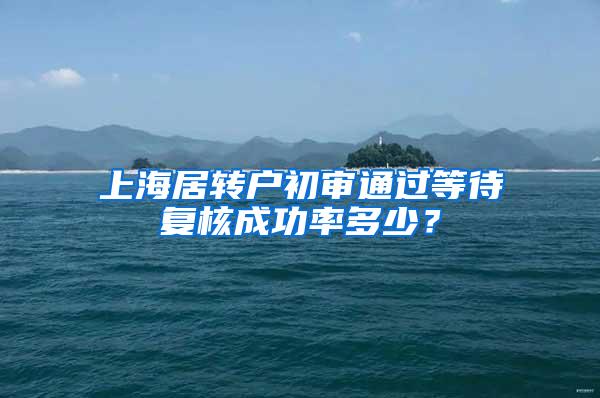 上海居转户初审通过等待复核成功率多少？