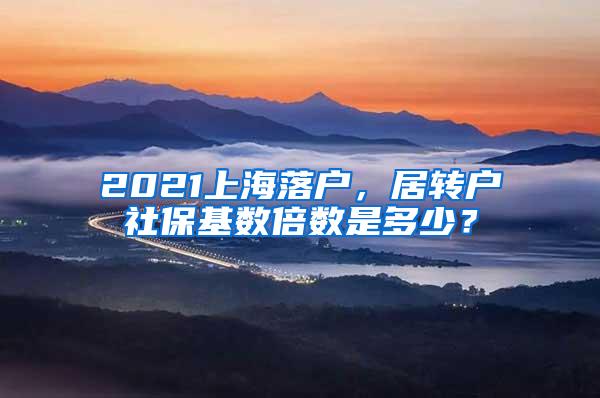 2021上海落户，居转户社保基数倍数是多少？