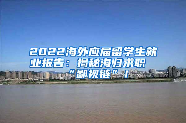 2022海外应届留学生就业报告：揭秘海归求职“鄙视链”！