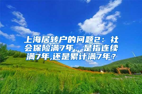 上海居转户的问题2：社会保险满7年，是指连续满7年,还是累计满7年？