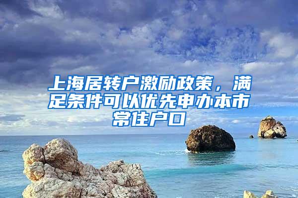 上海居转户激励政策，满足条件可以优先申办本市常住户口