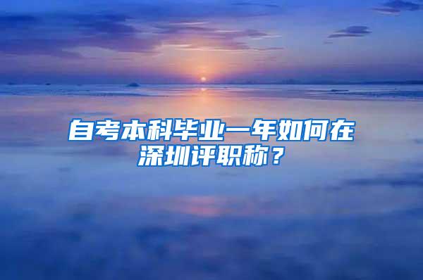 自考本科毕业一年如何在深圳评职称？