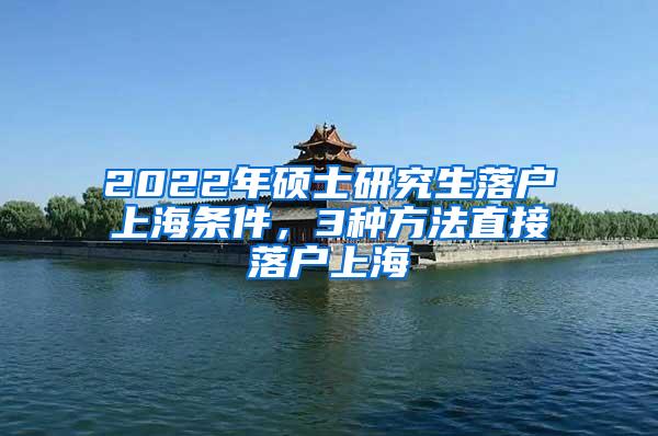 2022年硕士研究生落户上海条件，3种方法直接落户上海