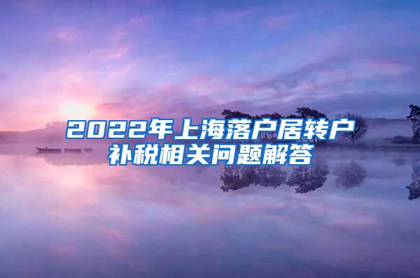 2022年上海落户居转户补税相关问题解答