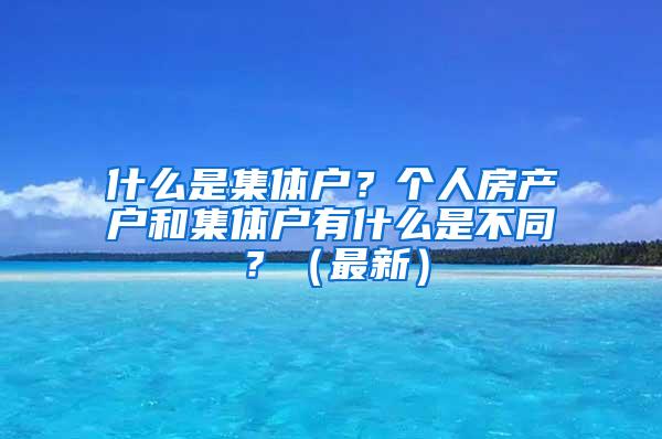 什么是集体户？个人房产户和集体户有什么是不同？（最新）