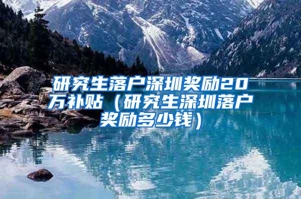 研究生落户深圳奖励20万补贴（研究生深圳落户奖励多少钱）