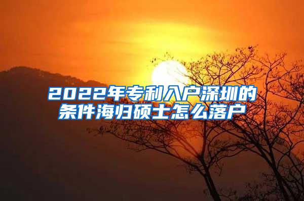 2022年专利入户深圳的条件海归硕士怎么落户