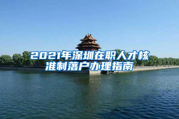 2021年深圳在职人才核准制落户办理指南