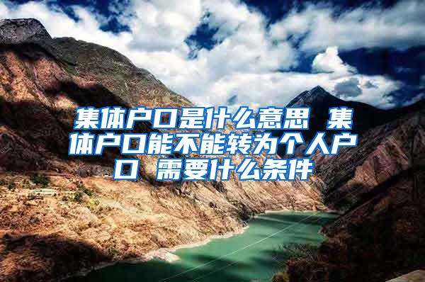 集体户口是什么意思 集体户口能不能转为个人户口 需要什么条件