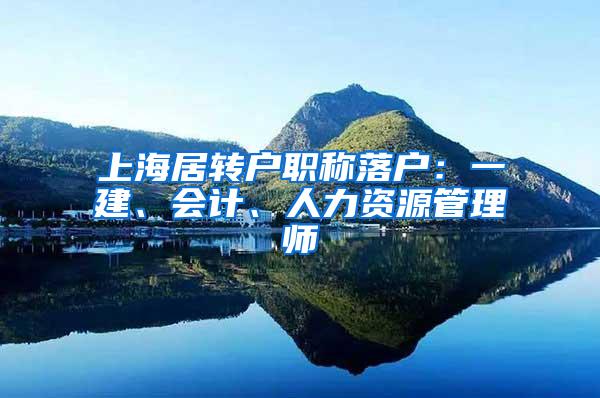 上海居转户职称落户：一建、会计、人力资源管理师