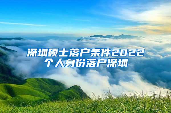 深圳硕士落户条件2022个人身份落户深圳