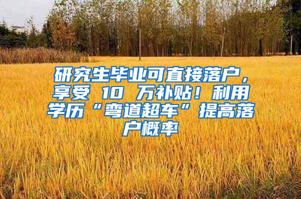 研究生毕业可直接落户，享受 10 万补贴！利用学历“弯道超车”提高落户概率