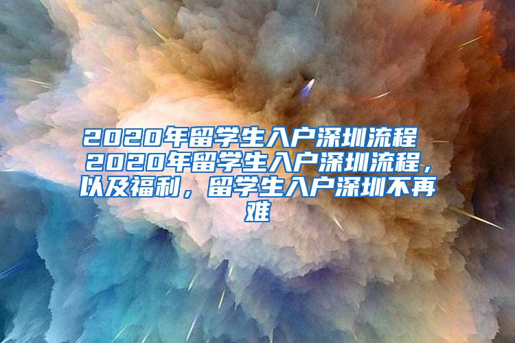 2020年留学生入户深圳流程 2020年留学生入户深圳流程，以及福利，留学生入户深圳不再难