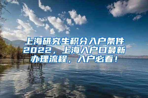 上海研究生积分入户条件2022，上海入户口最新办理流程，入户必看！