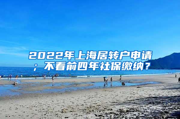 2022年上海居转户申请；不看前四年社保缴纳？