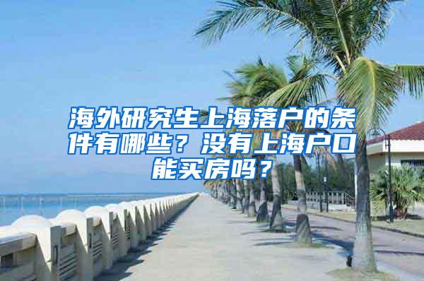 海外研究生上海落户的条件有哪些？没有上海户口能买房吗？