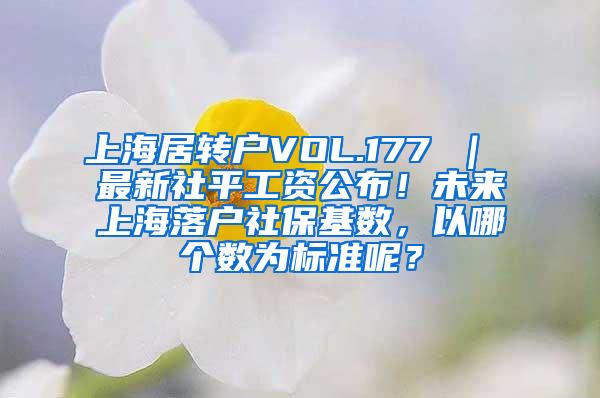 上海居转户VOL.177 ｜ 最新社平工资公布！未来上海落户社保基数，以哪个数为标准呢？