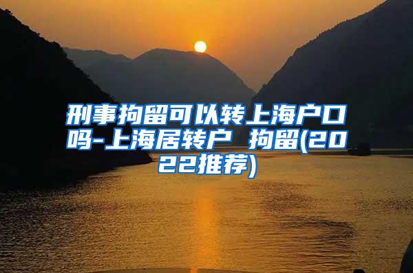 刑事拘留可以转上海户口吗-上海居转户 拘留(2022推荐)