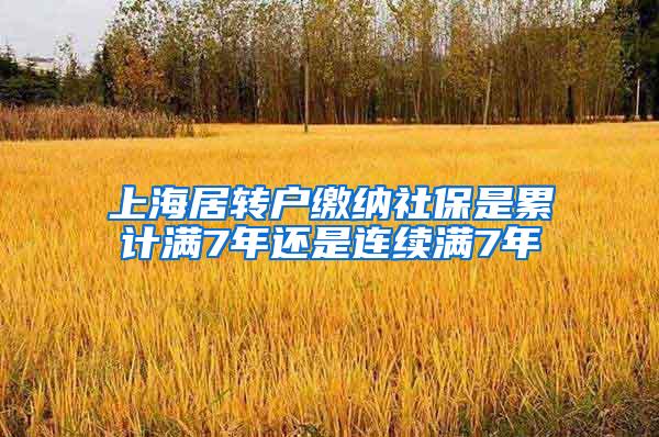 上海居转户缴纳社保是累计满7年还是连续满7年