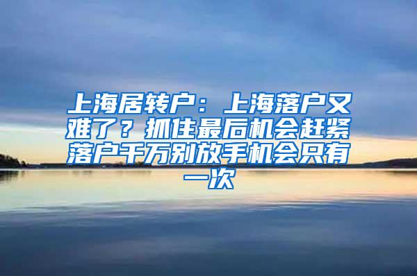 上海居转户：上海落户又难了？抓住最后机会赶紧落户千万别放手机会只有一次