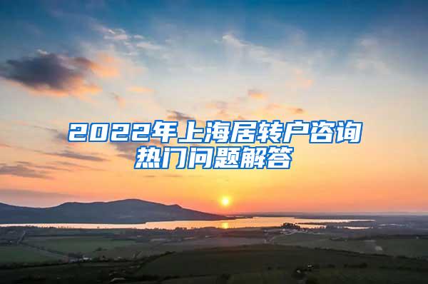 2022年上海居转户咨询热门问题解答