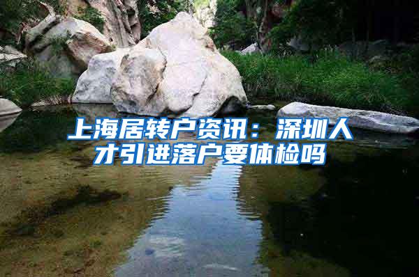 上海居转户资讯：深圳人才引进落户要体检吗