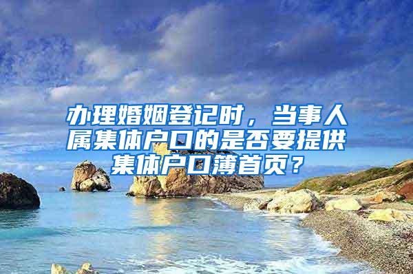 办理婚姻登记时，当事人属集体户口的是否要提供集体户口簿首页？