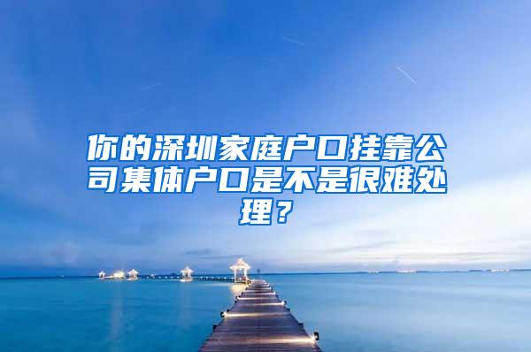 你的深圳家庭户口挂靠公司集体户口是不是很难处理？