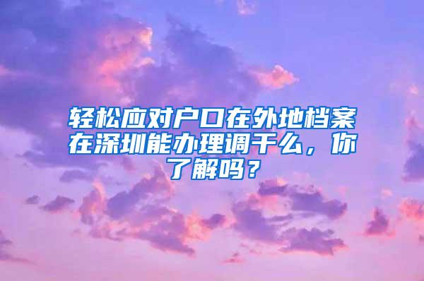 轻松应对户口在外地档案在深圳能办理调干么，你了解吗？