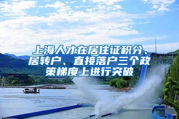 上海人才在居住证积分、居转户、直接落户三个政策梯度上进行突破