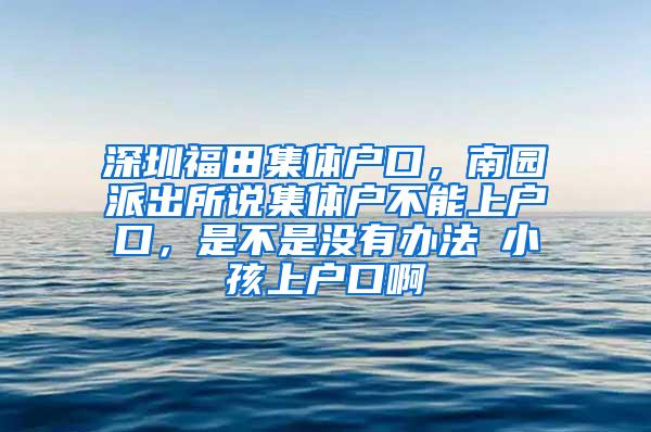 深圳福田集体户口，南园派出所说集体户不能上户口，是不是没有办法給小孩上户口啊