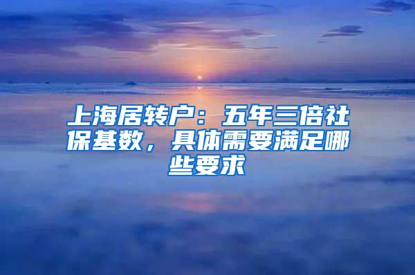 上海居转户：五年三倍社保基数，具体需要满足哪些要求