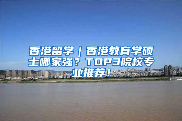 香港留学｜香港教育学硕士哪家强？TOP3院校专业推荐！