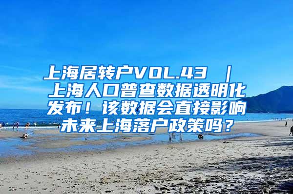 上海居转户VOL.43 ｜ 上海人口普查数据透明化发布！该数据会直接影响未来上海落户政策吗？