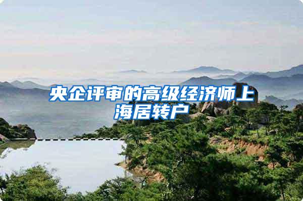 央企评审的高级经济师上海居转户