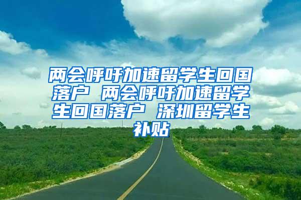 两会呼吁加速留学生回国落户 两会呼吁加速留学生回国落户 深圳留学生补贴