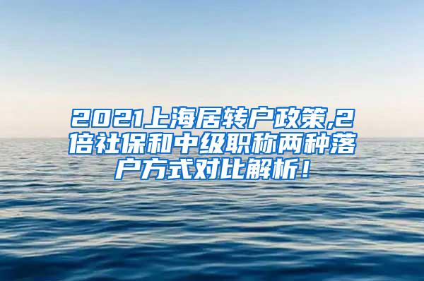 2021上海居转户政策,2倍社保和中级职称两种落户方式对比解析！