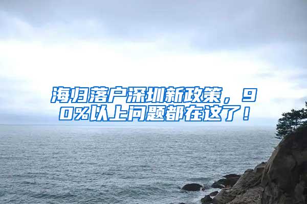 海归落户深圳新政策，90%以上问题都在这了！