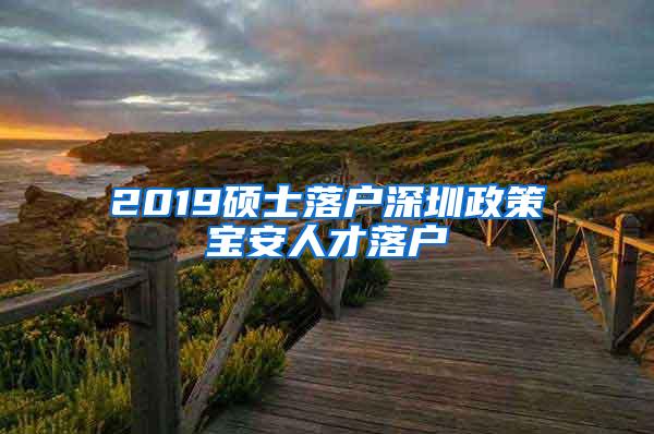 2019硕士落户深圳政策宝安人才落户