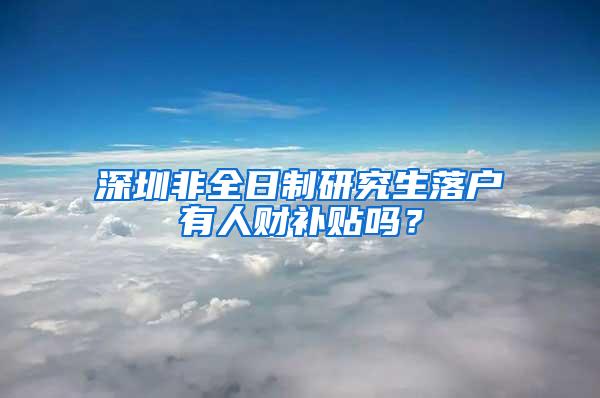 深圳非全日制研究生落户有人财补贴吗？